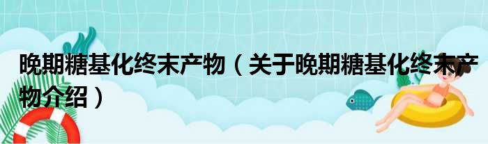晚期糖基化终末产物 关于晚期糖基化终末产物介绍