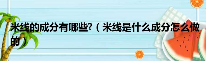 米线的成分有哪些  米线是什么成分怎么做的
