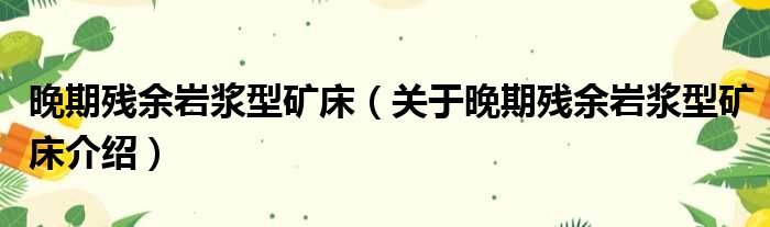 晚期残余岩浆型矿床 关于晚期残余岩浆型矿床介绍