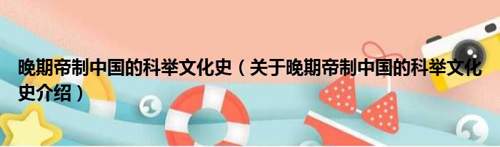 晚期帝制中国的科举文化史 关于晚期帝制中国的科举文化史介绍