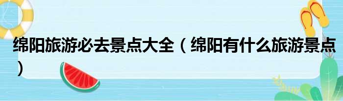 绵阳旅游必去景点大全 绵阳有什么旅游景点
