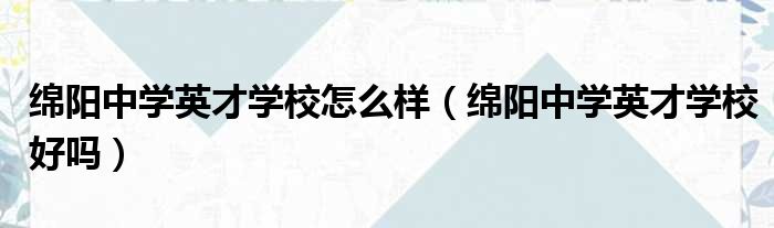 绵阳中学英才学校怎么样 绵阳中学英才学校好吗