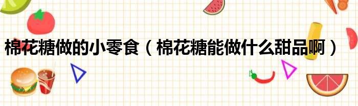 棉花糖做的小零食 棉花糖能做什么甜品啊