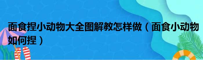 面食捏小动物大全图解教怎样做 面食小动物如何捏