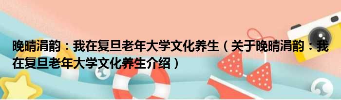 晚晴涓韵：我在复旦老年大学文化养生 关于晚晴涓韵：我在复旦老年大学文化养生介绍
