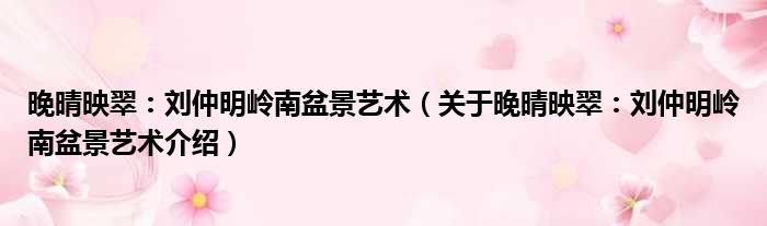 晚晴映翠：刘仲明岭南盆景艺术 关于晚晴映翠：刘仲明岭南盆景艺术介绍