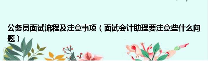 公务员面试流程及注意事项 面试会计助理要注意些什么问题