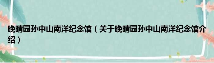 晚晴园孙中山南洋纪念馆 关于晚晴园孙中山南洋纪念馆介绍