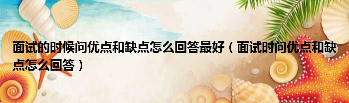 面试的时候问优点和缺点怎么回答最好 面试时问优点和缺点怎么回答