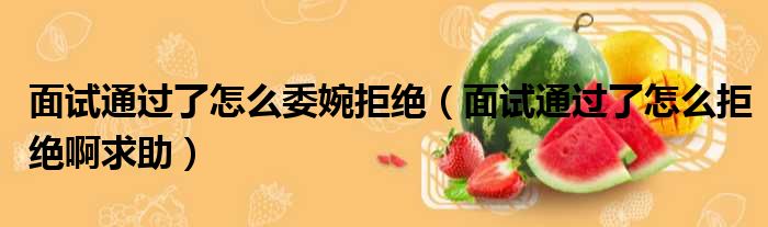 面试通过了怎么委婉拒绝 面试通过了怎么拒绝啊求助