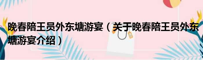 晚春陪王员外东塘游宴 关于晚春陪王员外东塘游宴介绍