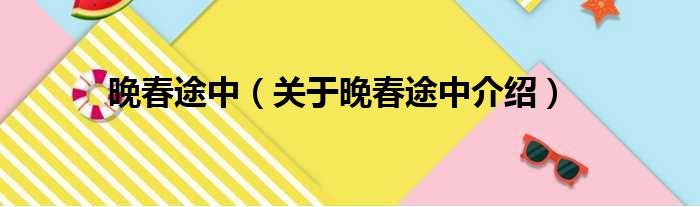 晚春途中 关于晚春途中介绍