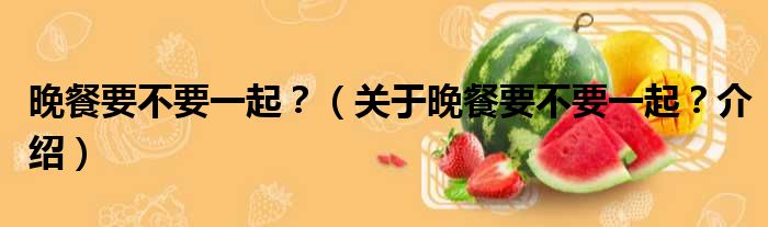 晚餐要不要一起  关于晚餐要不要一起 介绍