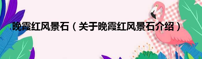 晚霞红风景石 关于晚霞红风景石介绍