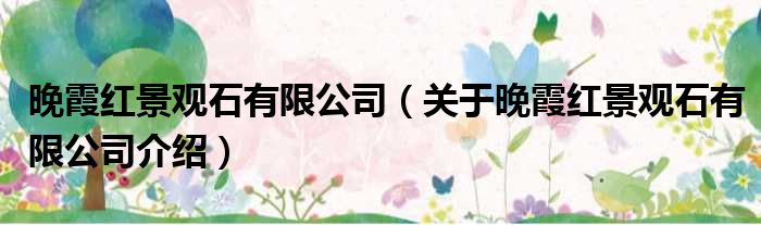 晚霞红景观石有限公司 关于晚霞红景观石有限公司介绍
