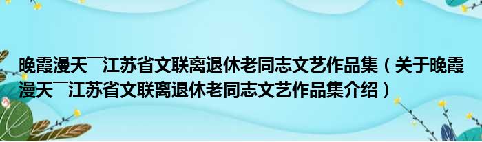 晚霞漫天――江苏省文联离退休老同志文艺作品集 关于晚霞漫天――江苏省文联离退休老同志文艺作品集介绍