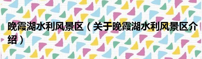 晚霞湖水利风景区 关于晚霞湖水利风景区介绍