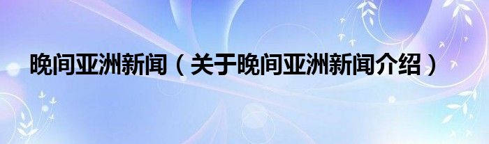 晚间亚洲新闻 关于晚间亚洲新闻介绍