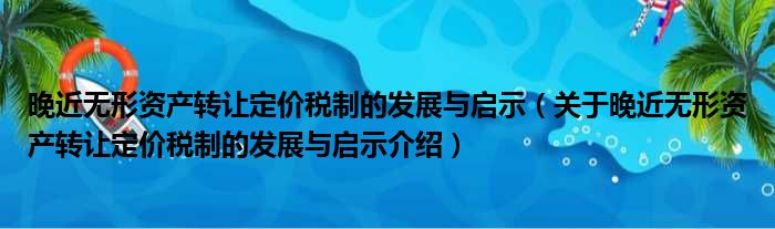 晚近无形资产转让定价税制的发展与启示 关于晚近无形资产转让定价税制的发展与启示介绍
