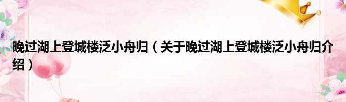 晚过湖上登城楼泛小舟归 关于晚过湖上登城楼泛小舟归介绍