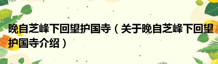 晚自芝峰下回望护国寺 关于晚自芝峰下回望护国寺介绍