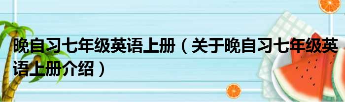 晚自习七年级英语上册 关于晚自习七年级英语上册介绍