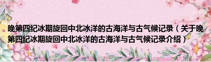 晚第四纪冰期旋回中北冰洋的古海洋与古气候记录 关于晚第四纪冰期旋回中北冰洋的古海洋与古气候记录介绍