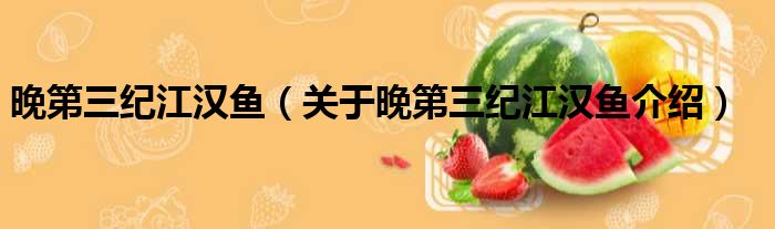晚第三纪江汉鱼 关于晚第三纪江汉鱼介绍