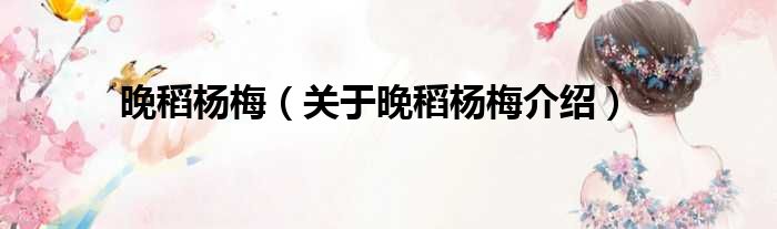 晚稻杨梅 关于晚稻杨梅介绍