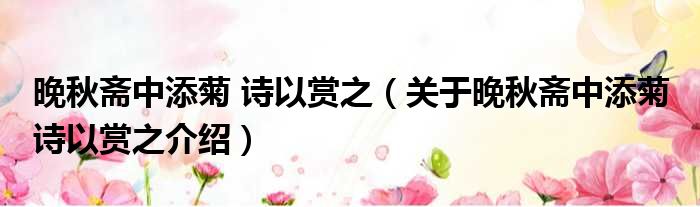 晚秋斋中添菊 诗以赏之 关于晚秋斋中添菊 诗以赏之介绍