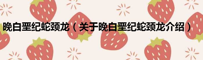 晚白垩纪蛇颈龙 关于晚白垩纪蛇颈龙介绍