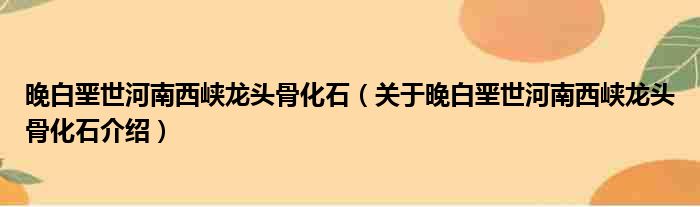 晚白垩世河南西峡龙头骨化石 关于晚白垩世河南西峡龙头骨化石介绍