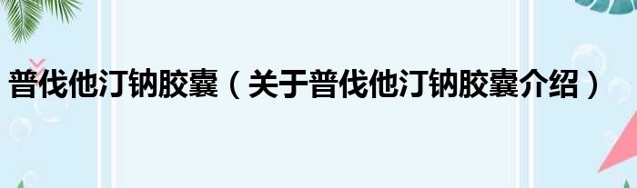 普伐他汀钠胶囊 关于普伐他汀钠胶囊介绍