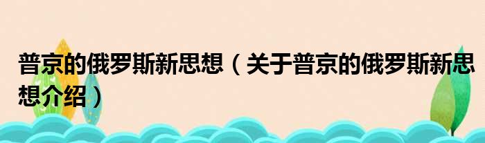 普京的俄罗斯新思想 关于普京的俄罗斯新思想介绍