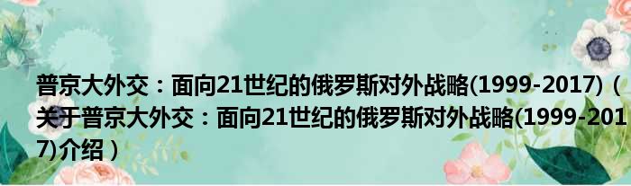 普京大外交：面向21世纪的俄罗斯对外战略 1999 2017 关于普京大外交：面向21世纪的俄罗斯对外战略 1999 2017介绍