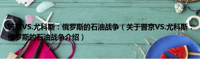 普京VS.尤科斯：俄罗斯的石油战争 关于普京VS.尤科斯：俄罗斯的石油战争介绍