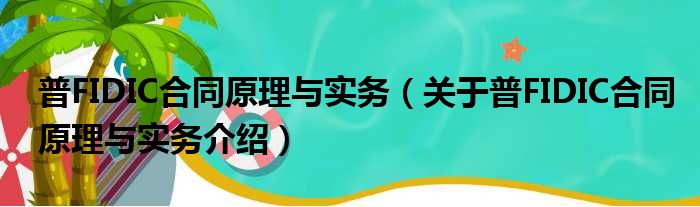 普FIDIC合同原理与实务 关于普FIDIC合同原理与实务介绍