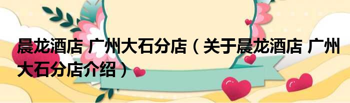 晨龙酒店 广州大石分店 关于晨龙酒店 广州大石分店介绍