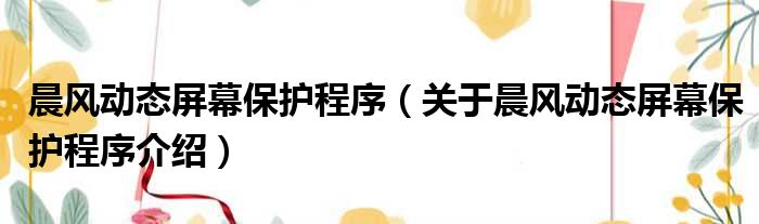 晨风动态屏幕保护程序 关于晨风动态屏幕保护程序介绍