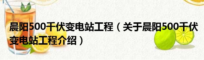 晨阳500千伏变电站工程 关于晨阳500千伏变电站工程介绍