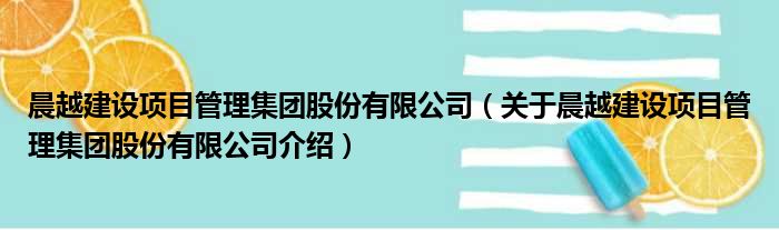 晨越建设项目管理集团股份有限公司 关于晨越建设项目管理集团股份有限公司介绍