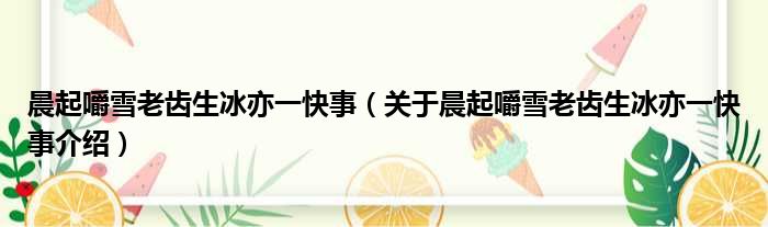 晨起嚼雪老齿生冰亦一快事 关于晨起嚼雪老齿生冰亦一快事介绍