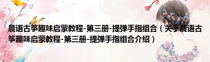 晨语古筝趣味启蒙教程 第三册 提弹手指组合 关于晨语古筝趣味启蒙教程 第三册 提弹手指组合介绍