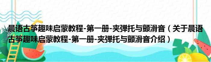 晨语古筝趣味启蒙教程 第一册 夹弹托与颤滑音 关于晨语古筝趣味启蒙教程 第一册 夹弹托与颤滑音介绍