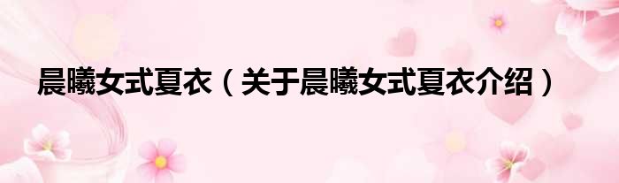 晨曦女式夏衣 关于晨曦女式夏衣介绍