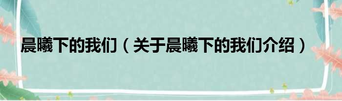 晨曦下的我们 关于晨曦下的我们介绍
