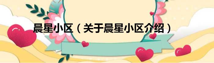 晨星小区 关于晨星小区介绍