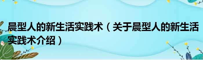 晨型人的新生活实践术 关于晨型人的新生活实践术介绍