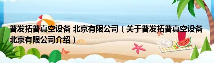 普发拓普真空设备 北京有限公司 关于普发拓普真空设备 北京有限公司介绍