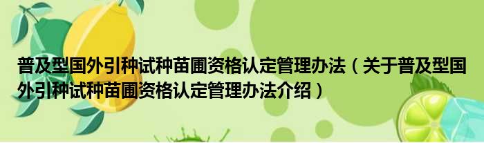 普及型国外引种试种苗圃资格认定管理办法 关于普及型国外引种试种苗圃资格认定管理办法介绍